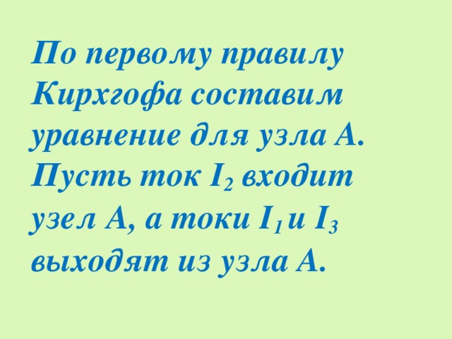 По первому правилу Кирхгофа составим уравнение для узла А. Пусть ток I 2 входит узел А, а токи I 1 и I 3 выходят из узла А.