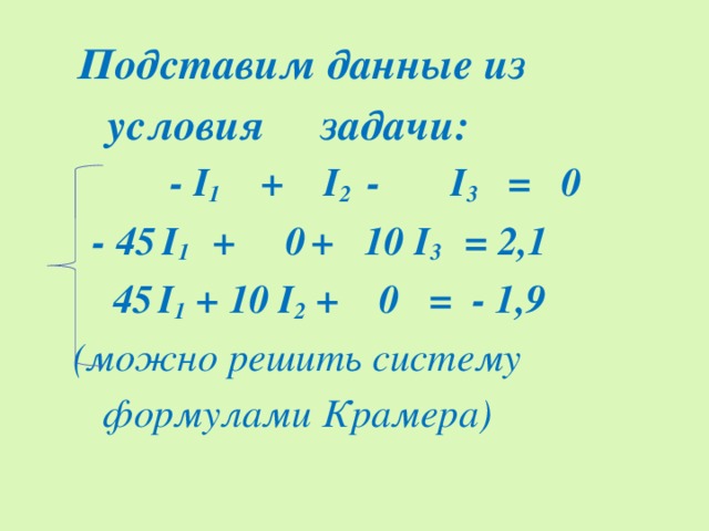 Подставим данные из  условия задачи:  - I 1 + I 2 - I 3 = 0  -  45  I 1 + 0  + 10  I 3 = 2,1  45  I 1  +  10 I 2 + 0 = - 1,9  (можно решить систему  формулами Крамера)
