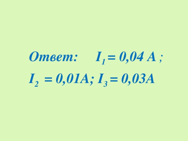 Ответ: I 1 = 0,04 А  ;  I 2 = 0,01А; I 3 = 0,03А  