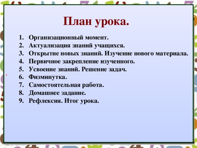 . План урока. Организационный момент. Актуализация знаний учащихся. Открытие новых знаний. Изучение нового материала. Первичное закрепление изученного. Усвоение знаний. Решение задач. Физминутка. Самостоятельная работа. Домашнее задание. Рефлексия. Итог урока. Организационный момент. Актуализация знаний учащихся. Открытие новых знаний. Изучение нового материала. Первичное закрепление изученного. Усвоение знаний. Решение задач. Физминутка. Самостоятельная работа. Домашнее задание. Рефлексия. Итог урока.