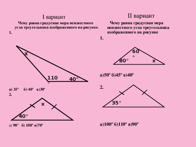 II вариант  Чему равна градусная мера неизвестного угла треугольника изображенного на рисунке 1.     а)50º б)45º в)40º  2.      а)100º б)110º в)90º   I  вариант  Чему равна градусная мера неизвестного угла треугольника изображенного на рисунке . 1.       а) 35º б) 40º в)30º 2. а) 90º б) 100º в)70º  60 ° х 80 ° х 110 ° 40 ° 35 ° х 40 ° 32