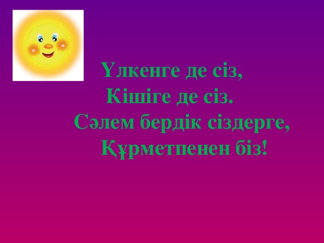 Үлкенге де сіз,  Кішіге де сіз.  Сәлем бердік сіздерге,  Құрметпенен біз!