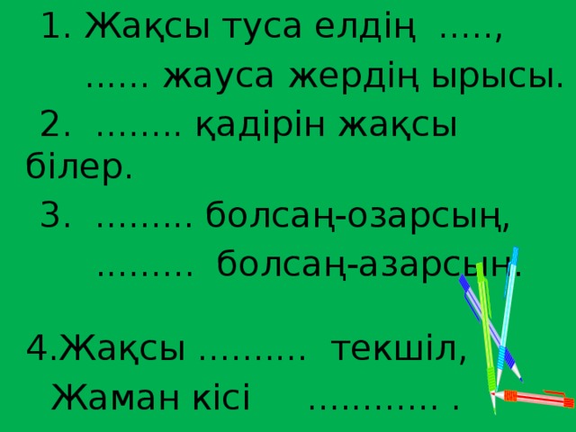 1. Жақсы туса елдің .....,  ...... жауса жердің ырысы.  2. ........ қадірін жақсы білер.  3. ......... болсаң-озарсың,  ......... болсаң-азарсың. 4.Жақсы .......... текшіл,  Жаман кісі ............ .