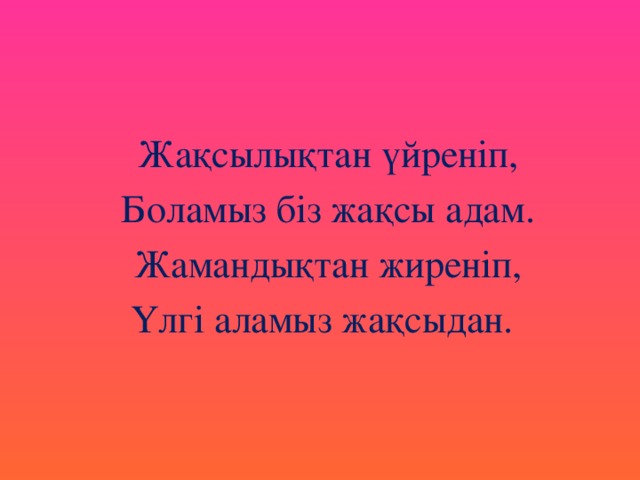 Жақсылықтан үйреніп, Боламыз біз жақсы адам. Жамандықтан жиреніп, Үлгі аламыз жақсыдан.