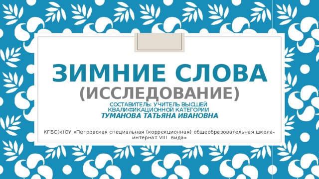 Зимние слова  (исследование)  составитель: учитель высшей  квалификационной категории  Туманова татьяна Ивановна КГБС(к)ОУ «Петровская специальная (коррекционная) общеобразовательная школа-интернат VIII вида»