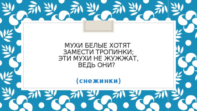 Мухи белые хотят   Замести тропинки;  Эти мухи не жужжат,  Ведь они?   (снежинки)