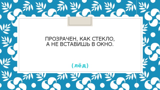 Прозрачен, как стекло,  А не вставишь в окно.   (лёд)