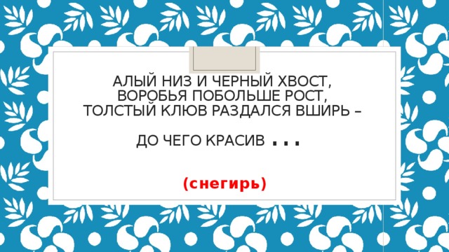 Алый низ и черный хвост,   Воробья побольше рост,   Толстый клюв раздался вширь –   До чего красив …    (снегирь)