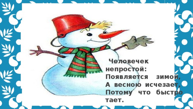 Человечек непростой:   Появляется зимой,   А весною исчезает,   Потому что быстро тает.  