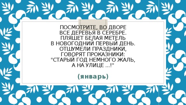 Посмотрите, во дворе  Все деревья в серебре.  Пляшет белая метель  В новогодний первый день.  Отшумели праздники,  Говорят проказники:  