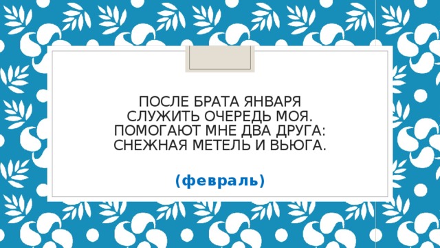 После брата Января  Служить очередь моя.  Помогают мне два друга:  Снежная метель и вьюга. (февраль)