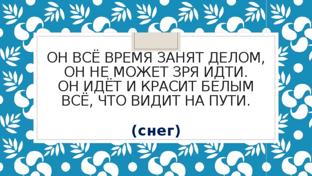 Он всё время занят делом,  Он не может зря идти.  Он идёт и красит белым  Всё, что видит на пути.   (снег)