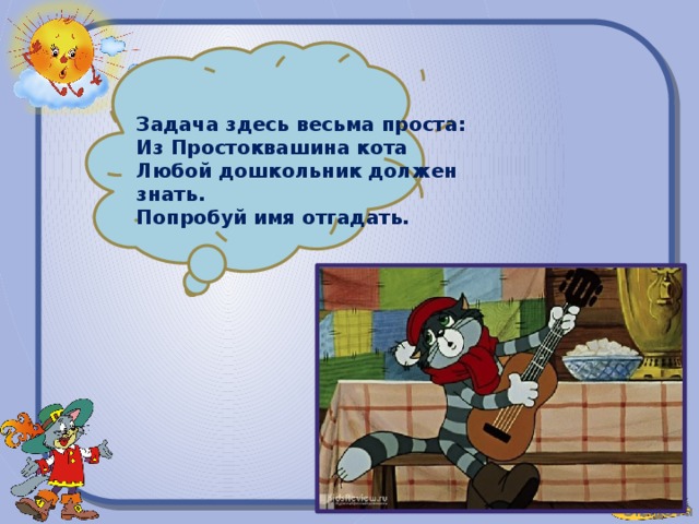 Задача здесь весьма проста:  Из Простоквашина кота  Любой дошкольник должен знать.  Попробуй имя отгадать.