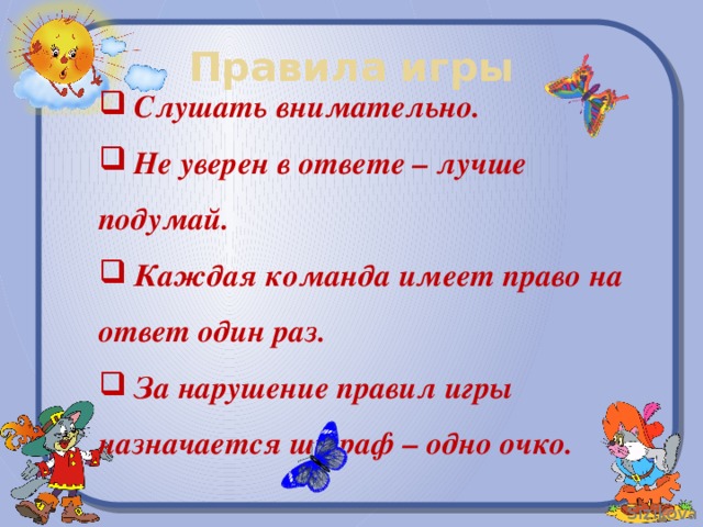 Правила игры  Слушать внимательно.  Не уверен в ответе – лучше подумай.  Каждая команда имеет право на ответ один раз.  За нарушение правил игры назначается штраф – одно очко.