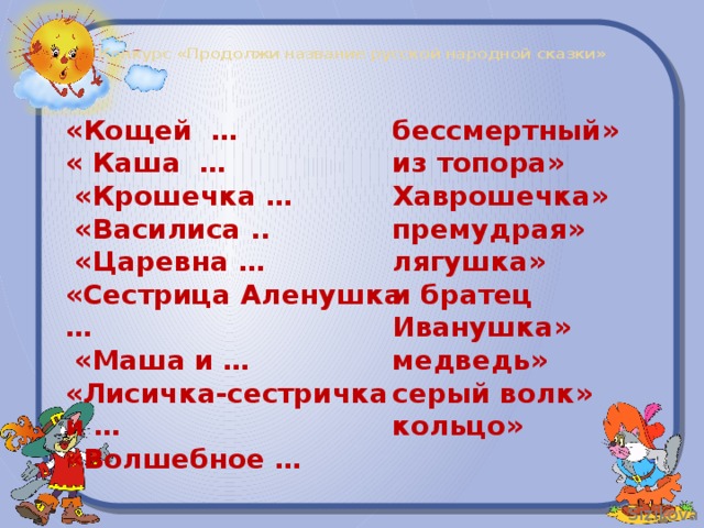 Конкурс «Продолжи название русской народной сказки»   «Кощей … бессмертный» « Каша … из топора»  «Крошечка … Хаврошечка» премудрая»  «Василиса ..  «Царевна … лягушка» «Сестрица Аленушка … и братец Иванушка» медведь»  «Маша и … серый волк» «Лисичка-сестричка и … «Волшебное … кольцо»