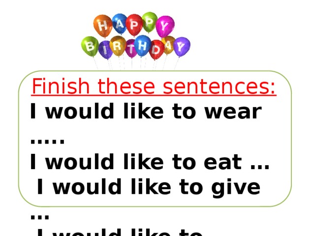 Finish these sentences: I would like to wear ….. I would like to eat …  I would like to give …  I would like to …