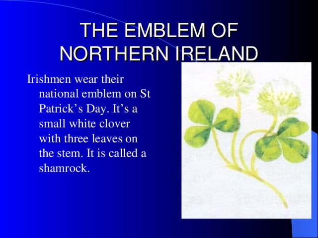 THE EMBLEM OF NORTHERN IRELAND Irishmen wear their national emblem on St Patrick’s Day. It’s a small white clover with three leaves on the stem. It is called a shamrock.