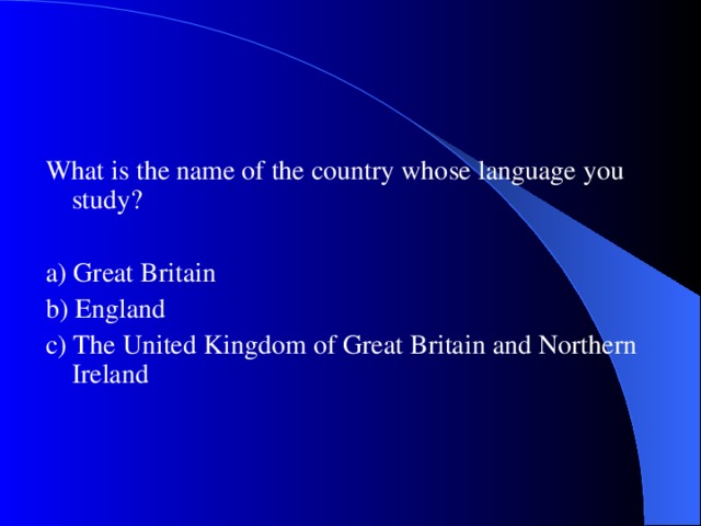 What is the name of the country whose language you study? a) Great Britain b) England c) The U nited K ingdom of Great Britain and Northern Ireland