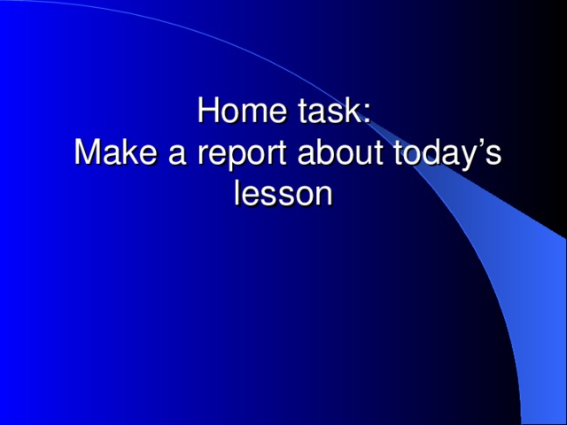 Home task:  Make a report about today’s lesson