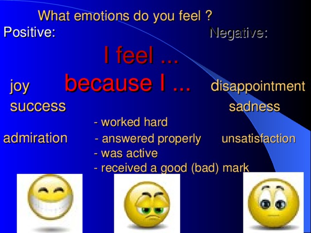 What emotions do you feel ?  Positive: Negative:   I feel ...    joy   because I ... d isappointment   success  sadness  - worked hard  admiration - answered properly unsatisfaction  - was active  - received a good (bad) mark