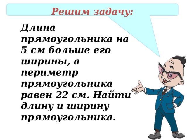 Решим задачу: Длина прямоугольника на 5 см больше его ширины, а периметр прямоугольника равен 22 см. Найти длину и ширину прямоугольника .