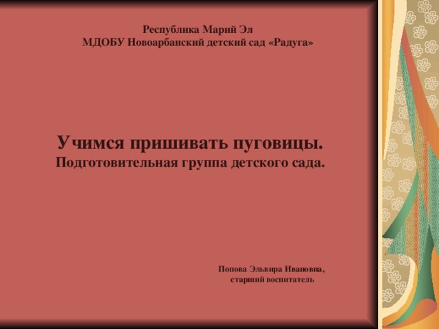 Республика Марий Эл МДОБУ Новоарбанский детский сад «Радуга»  Учимся пришивать пуговицы.  Подготовительная группа детского сада. Попова Эльвира Ивановна,  старший воспитатель