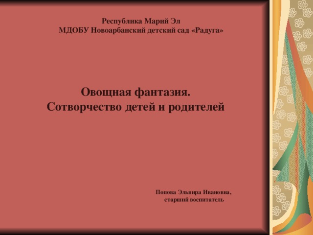 Республика Марий Эл МДОБУ Новоарбанский детский сад «Радуга»  Овощная фантазия.  Сотворчество детей и родителей   Попова Эльвира Ивановна,  старший воспитатель