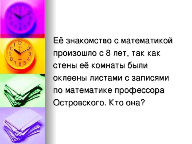 Её знакомство с математикой произошло с 8 лет, так как стены её комнаты были оклеены листами с записями по математике профессора Островского. Кто она ?