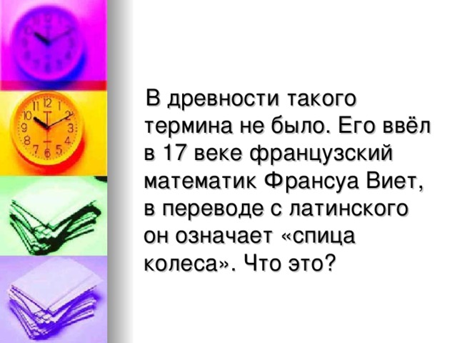 В древности такого термина не было. Его ввёл в 17 веке французский математик Франсуа Виет, в переводе с латинского он означает «спица колеса». Что это ?