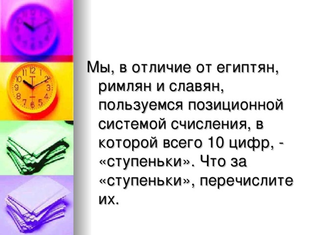 Мы, в отличие от египтян, римлян и славян, пользуемся позиционной системой счисления, в которой всего 10 цифр, - «ступеньки». Что за «ступеньки», перечислите их.