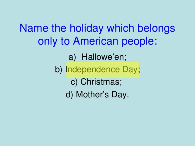 Name the holiday which belongs only to American people: Hallowe’en;  b) Independence Day; c) Christmas; d) Mother’s Day.