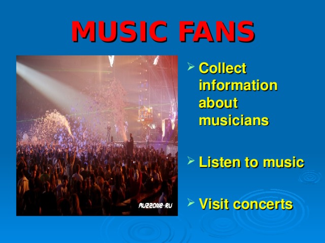 MUSIC FANS Collect information about musicians  Listen to music  Visit concerts