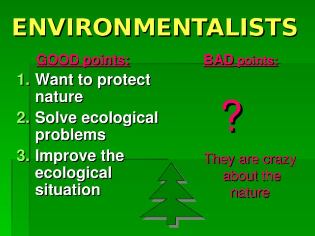 ENVIRONMENTALISTS  GOOD points:  BAD points:  ? Want to protect nature Solve ecological problems Improve the ecological situation They are crazy  about the nature