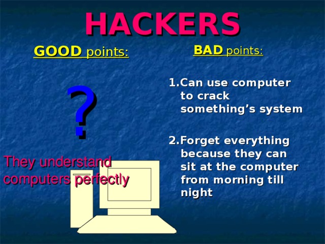 HACKERS  GOOD points:  ?   BAD points:  1.Can use computer to crack something’s system  2.Forget everything because they can sit at the computer from morning till night  They understand computers perfectly