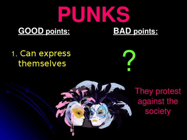 PUNKS  GOOD points:  1 . Can express themselves  BAD points:  ? They protest against the society