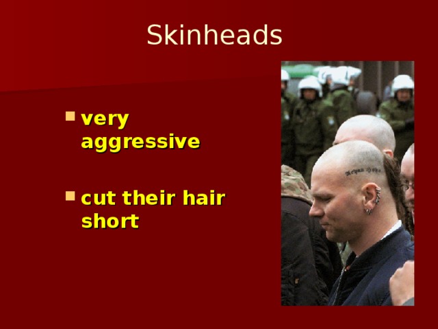 Skinheads  very aggressive  cut their hair short