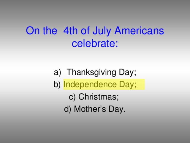On the 4th of July Americans celebrate: Thanksgiving Day;  b) Independence Day; c) Christmas; d) Mother’s Day.