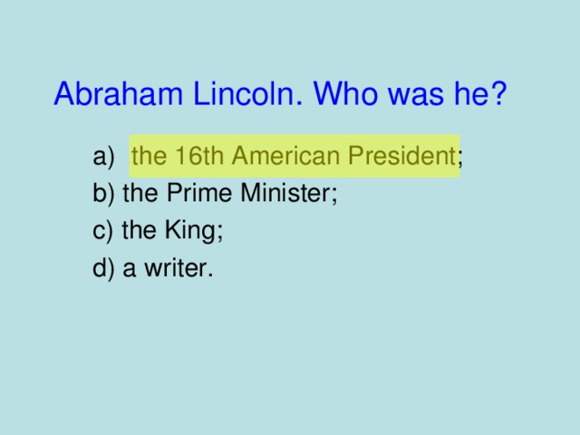 Abraham Lincoln. Who was he?  the 16th American President;  b) the Prime Minister; c) the King; d) a writer.