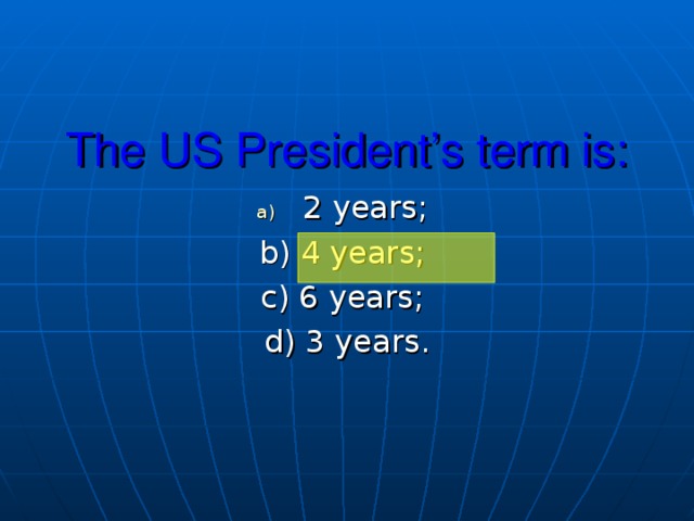 The US President’s term is: 2 years; b) 4 years; c) 6 years; d) 3 years.