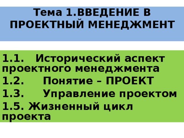 Тема 1.ВВЕДЕНИЕ В ПРОЕКТНЫЙ МЕНЕДЖМЕНТ   1.1. Исторический аспект проектного менеджмента 1.2. Понятие – ПРОЕКТ 1.3. Управление проектом 1.5. Жизненный цикл проекта   