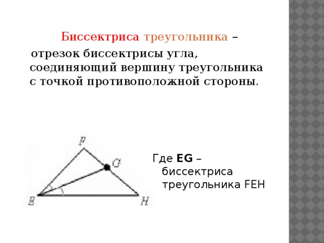 Биссектриса треугольника –  отрезок биссектрисы угла, соединяющий вершину треугольника с точкой противоположной стороны. Где ЕG – биссектриса треугольника FEH