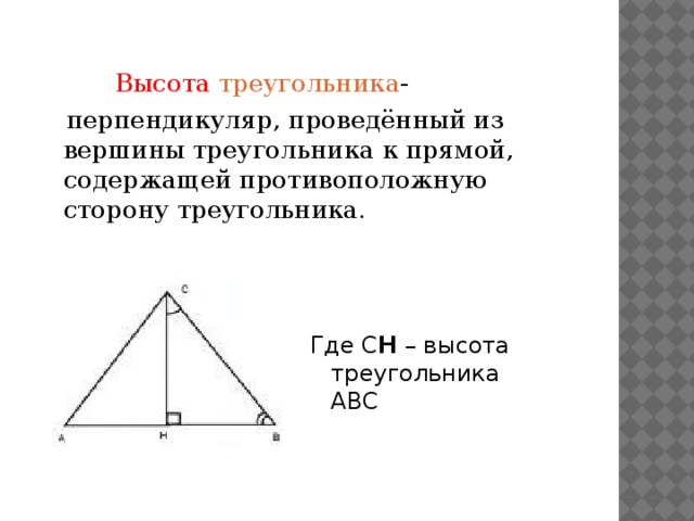 Высота треугольника -  перпендикуляр, проведённый из вершины треугольника к прямой, содержащей противоположную сторону треугольника. Где С Н – высота треугольника АВС