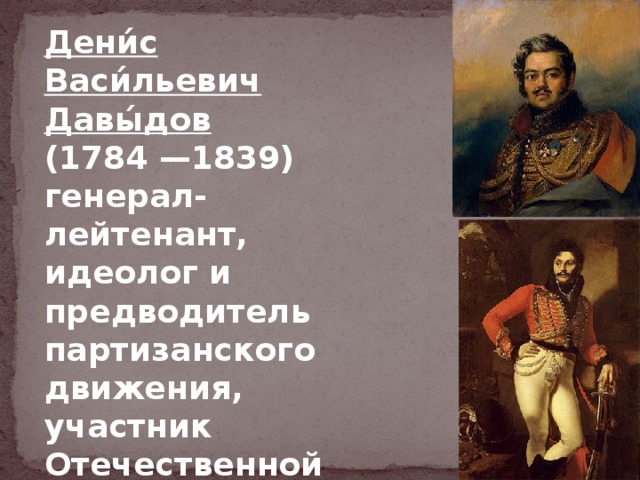 Дени́с Васи́льевич Давы́дов   (1784 —1839) генерал-лейтенант, идеолог и предводитель партизанского движения, участник Отечественной войны 1812 года, русский поэт
