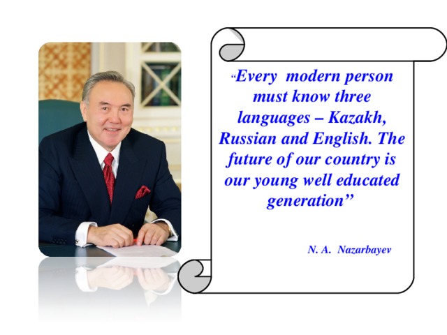 “ Every modern person must know three languages – Kazakh, Russian and English. The future of our country is our young well educated generation”   N. A. Nazarbayev