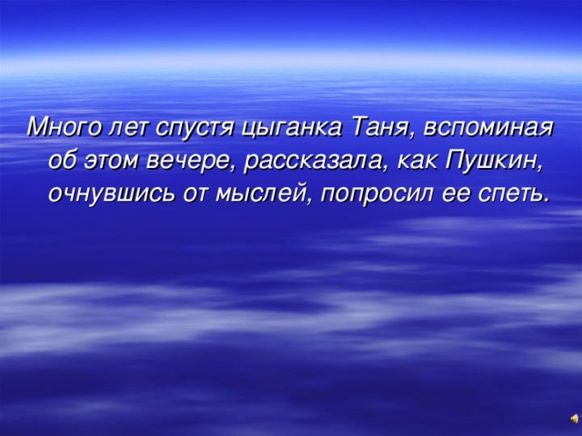 Много лет спустя цыганка Таня, вспоминая об этом вечере, рассказала, как Пушкин, очнувшись от мыслей, попросил ее спеть.