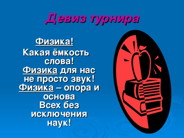 Девиз турнира Физика!  Какая ёмкость слова!  Физика для нас не просто звук!  Физика – опора и основа  Всех без исключения наук!