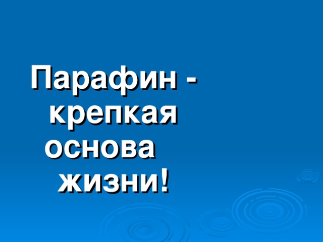 Парафин  -  крепкая основа жизни!