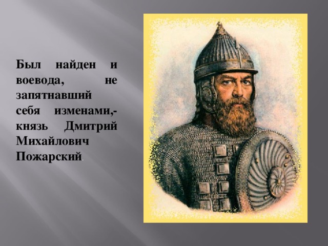Был найден и воевода, не запятнавший себя изменами,- князь Дмитрий Михайлович Пожарский .
