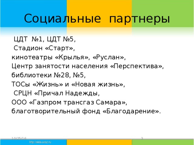 Социальные партнеры  ЦДТ №1, ЦДТ №5,  Стадион «Старт», кинотеатры «Крылья», «Руслан», Центр занятости населения «Перспектива», библиотеки №28, №5, ТОСы «Жизнь» и «Новая жизнь»,  СРЦН «Причал Надежды, ООО «Газпром трансгаз Самара», благотворительный фонд «Благодарение». 10/25/16