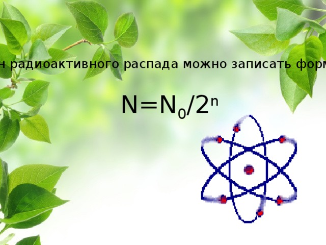 Закон радиоактивного распада можно записать формулой N=N 0 /2 n